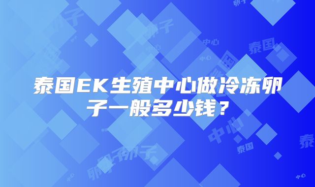 泰国EK生殖中心做冷冻卵子一般多少钱？