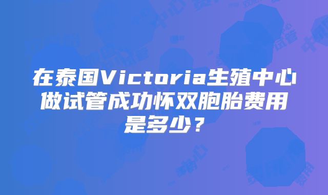 在泰国Victoria生殖中心做试管成功怀双胞胎费用是多少？