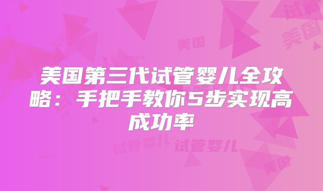 美国第三代试管婴儿全攻略：手把手教你5步实现高成功率