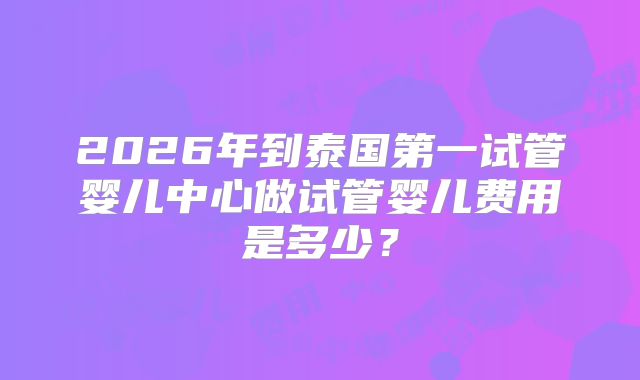 2026年到泰国第一试管婴儿中心做试管婴儿费用是多少？