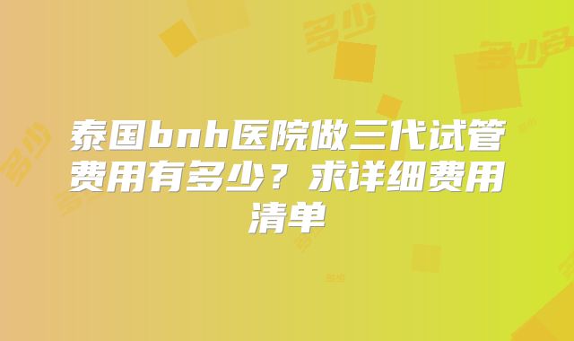 泰国bnh医院做三代试管费用有多少?求详细费用清单