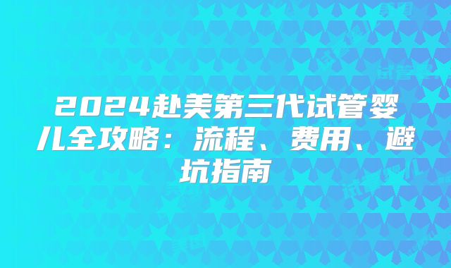 2024赴美第三代试管婴儿全攻略:流程、费用、避坑指南