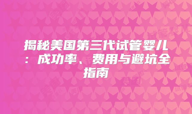 揭秘美国第三代试管婴儿:成功率、费用与避坑全指南