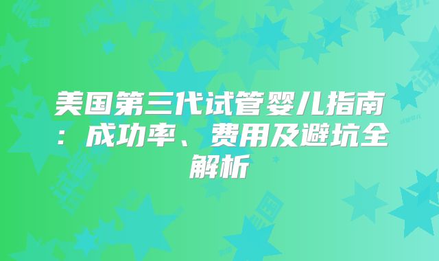 美国第三代试管婴儿指南：成功率、费用及避坑全解析