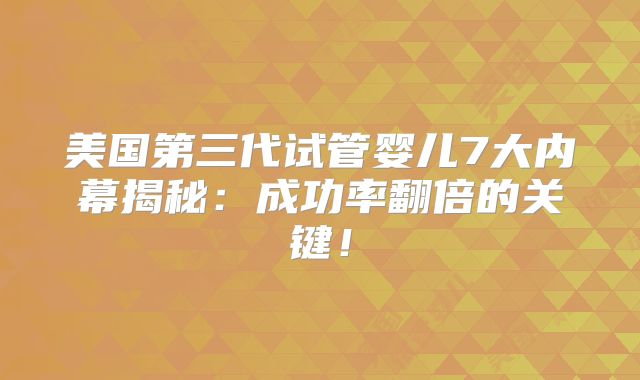 美国第三代试管婴儿7大内幕揭秘：成功率翻倍的关键！
