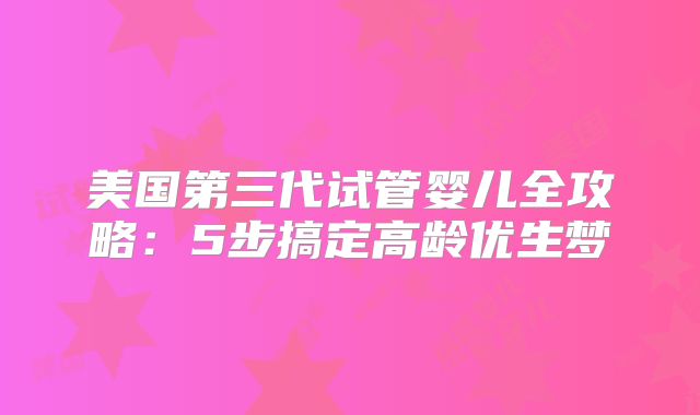 美国第三代试管婴儿全攻略：5步搞定高龄优生梦