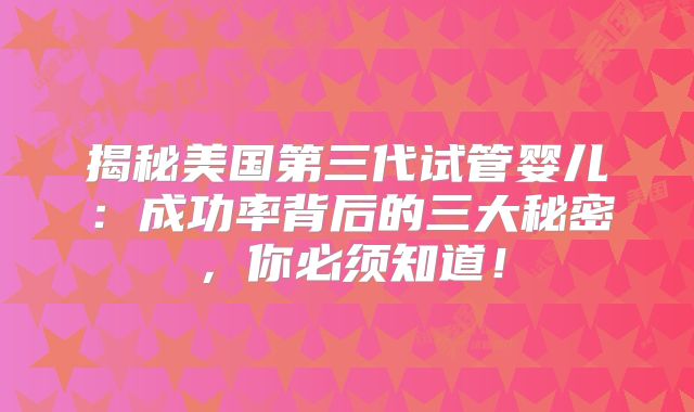揭秘美国第三代试管婴儿:成功率背后的三大秘密,你必须知道!