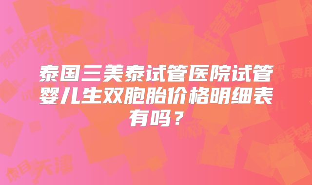泰国三美泰试管医院试管婴儿生双胞胎价格明细表有吗？