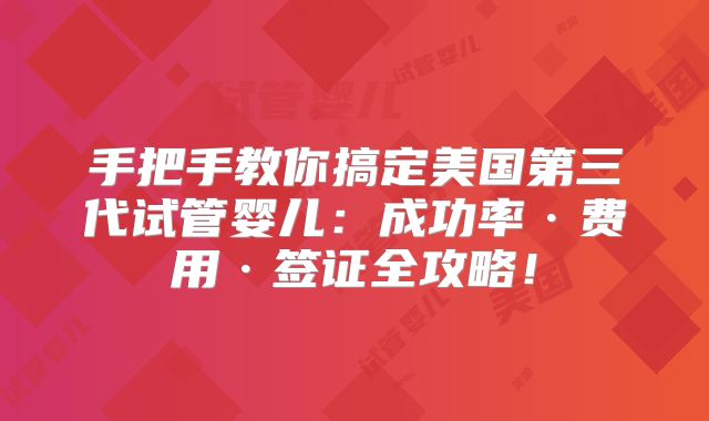 手把手教你搞定美国第三代试管婴儿：成功率·费用·签证全攻略！