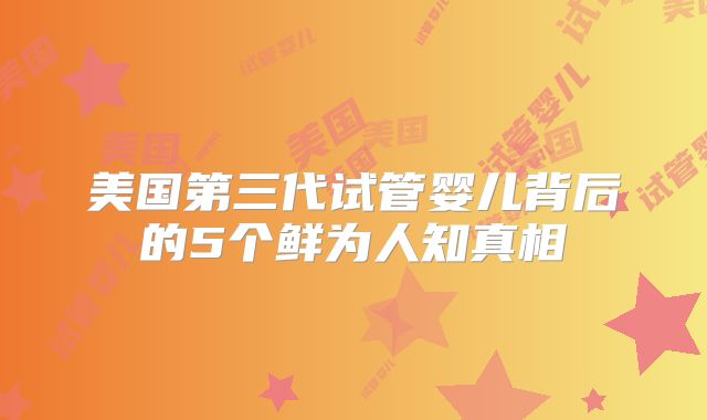 美国第三代试管婴儿背后的5个鲜为人知真相