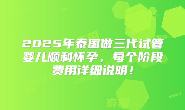 2025年泰国做三代试管婴儿顺利怀孕，每个阶段费用详细说明！