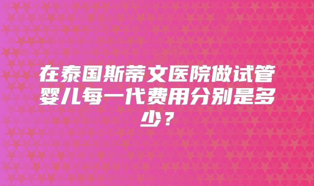 在泰国斯蒂文医院做试管婴儿每一代费用分别是多少？