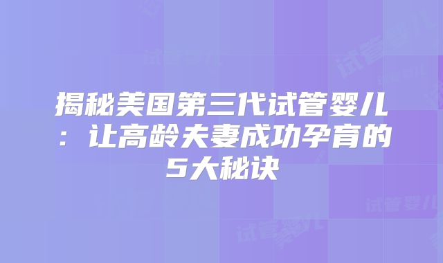 揭秘美国第三代试管婴儿：让高龄夫妻成功孕育的5大秘诀