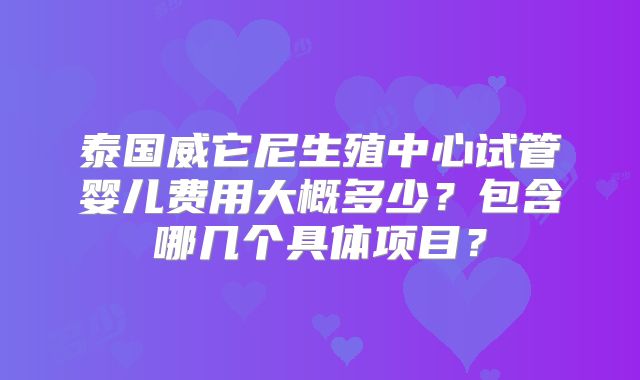泰国威它尼生殖中心试管婴儿费用大概多少？包含哪几个具体项目？