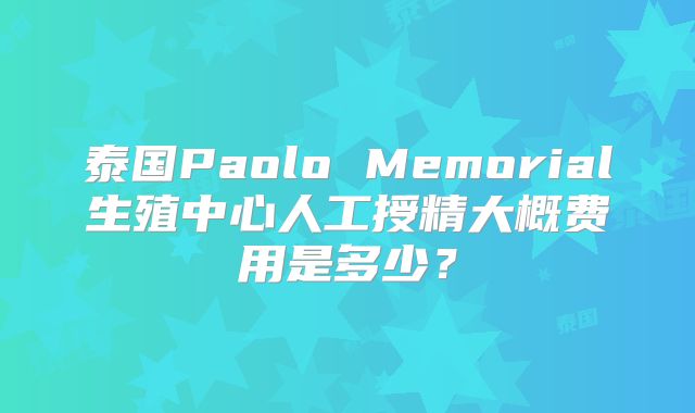 泰国Paolo Memorial生殖中心人工授精大概费用是多少？