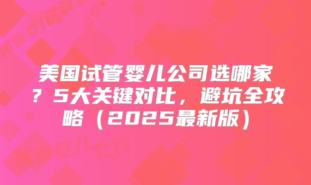 美国试管婴儿公司选哪家？5大关键对比，避坑全攻略（2025最新版）