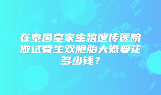 在泰国皇家生殖遗传医院做试管生双胞胎大概要花多少钱？