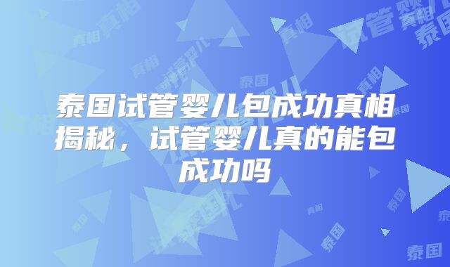 泰国试管婴儿包成功真相揭秘，试管婴儿真的能包成功吗