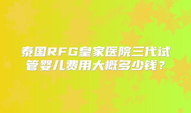 泰国RFG皇家医院三代试管婴儿费用大概多少钱？
