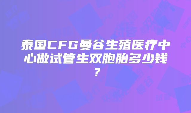 泰国CFG曼谷生殖医疗中心做试管生双胞胎多少钱？