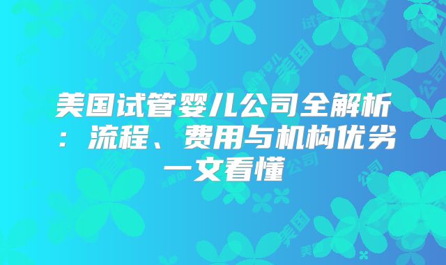 美国试管婴儿公司全解析:流程、费用与机构优劣一文看懂