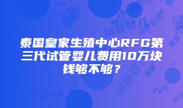 泰国皇家生殖中心RFG第三代试管婴儿费用10万块钱够不够？