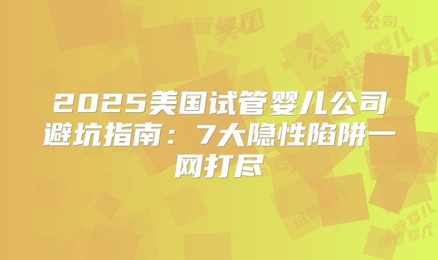 2025美国试管婴儿公司避坑指南：7大隐性陷阱一网打尽