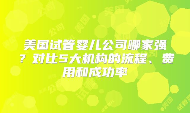 美国试管婴儿公司哪家强?对比5大机构的流程、费用和成功率