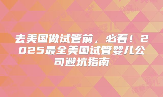去美国做试管前，必看！2025最全美国试管婴儿公司避坑指南