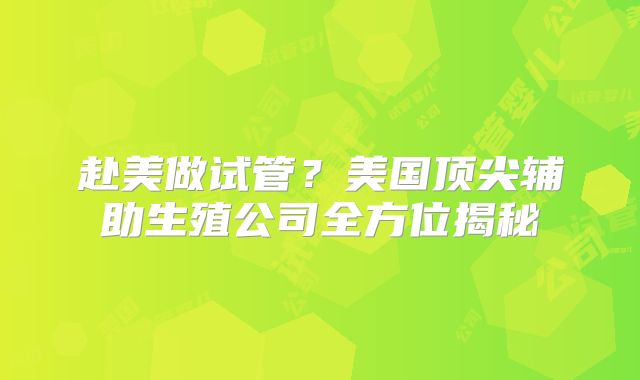 赴美做试管?美国顶尖辅助生殖公司全方位揭秘