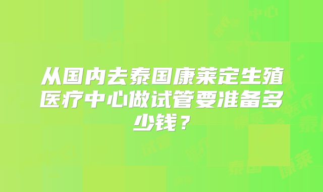 从国内去泰国康莱定生殖医疗中心做试管要准备多少钱？