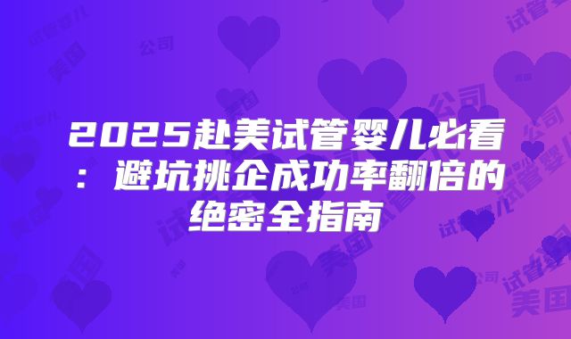 2025赴美试管婴儿必看：避坑挑企成功率翻倍的绝密全指南