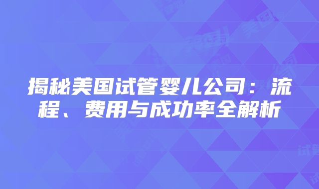 揭秘美国试管婴儿公司：流程、费用与成功率全解析