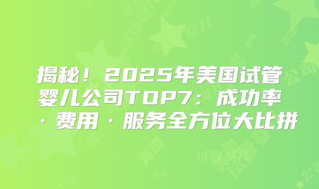 揭秘！2025年美国试管婴儿公司TOP7：成功率·费用·服务全方位大比拼