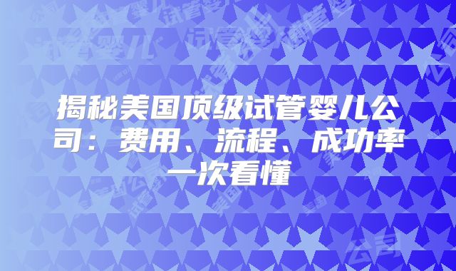 揭秘美国顶级试管婴儿公司：费用、流程、成功率一次看懂