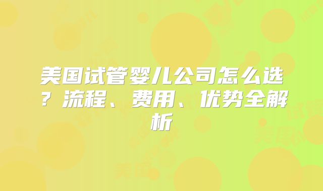 美国试管婴儿公司怎么选？流程、费用、优势全解析