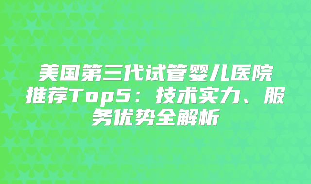 美国第三代试管婴儿医院推荐Top5：技术实力、服务优势全解析