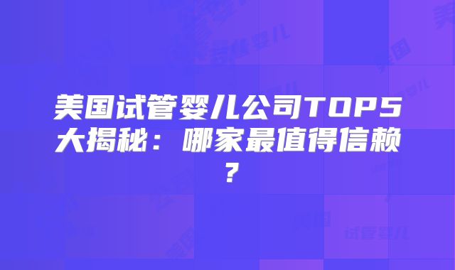 美国试管婴儿公司TOP5大揭秘:哪家最值得信赖?