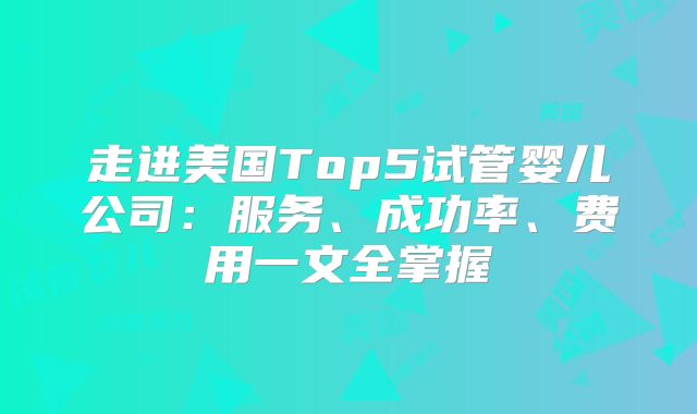走进美国Top5试管婴儿公司:服务、成功率、费用一文全掌握