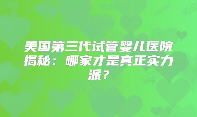 美国第三代试管婴儿医院揭秘：哪家才是真正实力派？