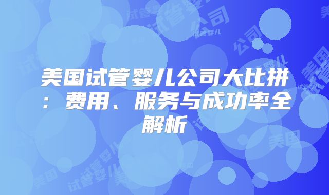 美国试管婴儿公司大比拼：费用、服务与成功率全解析