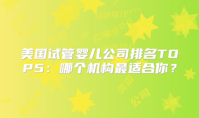 美国试管婴儿公司排名TOP5：哪个机构最适合你？