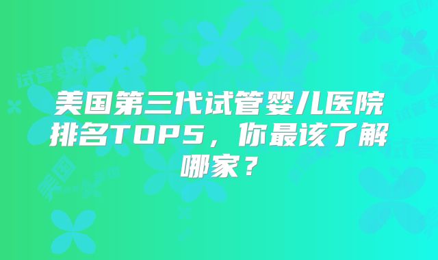 美国第三代试管婴儿医院排名TOP5，你最该了解哪家？
