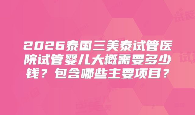 2026泰国三美泰试管医院试管婴儿大概需要多少钱？包含哪些主要项目？
